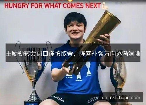 王励勤转会窗口谨慎取舍，阵容补强方向逐渐清晰