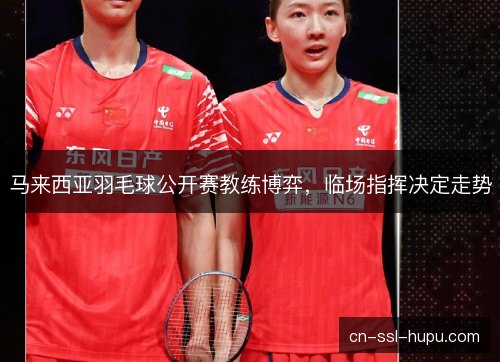 马来西亚羽毛球公开赛教练博弈，临场指挥决定走势