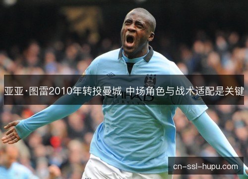 亚亚·图雷2010年转投曼城 中场角色与战术适配是关键